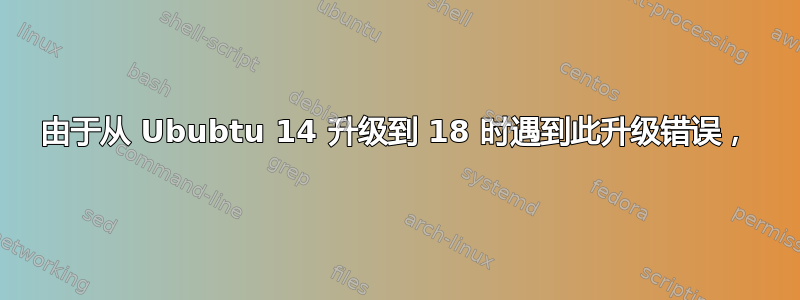 由于从 Ububtu 14 升级到 18 时遇到此升级错误，