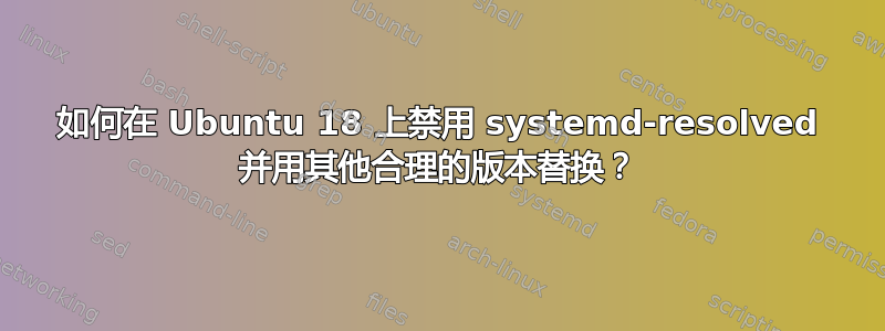 如何在 Ubuntu 18 上禁用 systemd-resolved 并用其他合理的版本替换？