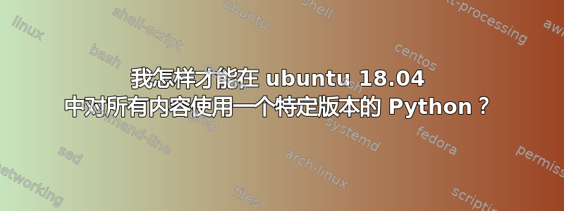 我怎样才能在 ubuntu 18.04 中对所有内容使用一个特定版本的 Python？