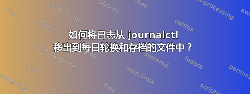 如何将日志从 journalctl 移出到每日轮换和存档的文件中？