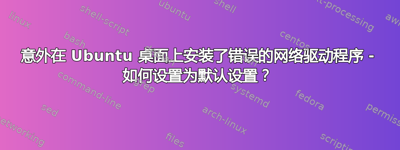 意外在 Ubuntu 桌面上安装了错误的网络驱动程序 - 如何设置为默认设置？