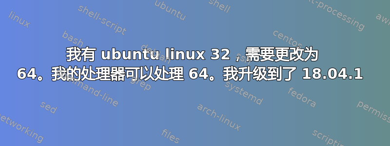 我有 ubuntu linux 32，需要更改为 64。我的处理器可以处理 64。我升级到了 18.04.1 