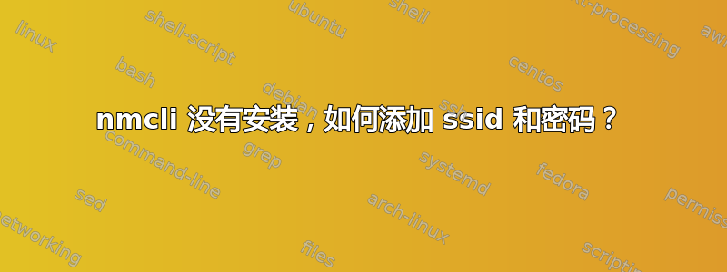 nmcli 没有安装，如何添加 ssid 和密码？