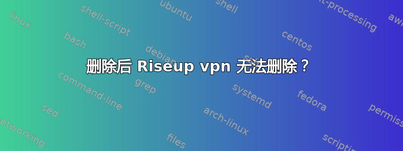 删除后 Riseup vpn 无法删除？