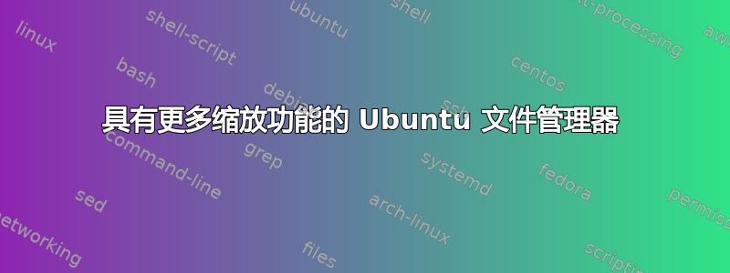 具有更多缩放功能的 Ubuntu 文件管理器