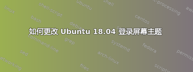 如何更改 Ubuntu 18.04 登录屏幕主题