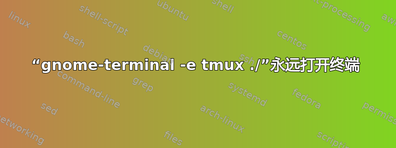 “gnome-terminal -e tmux ./”永远打开终端