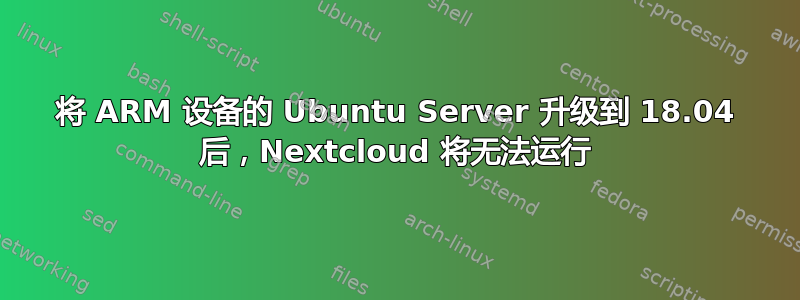 将 ARM 设备的 Ubuntu Server 升级到 18.04 后，Nextcloud 将无法运行