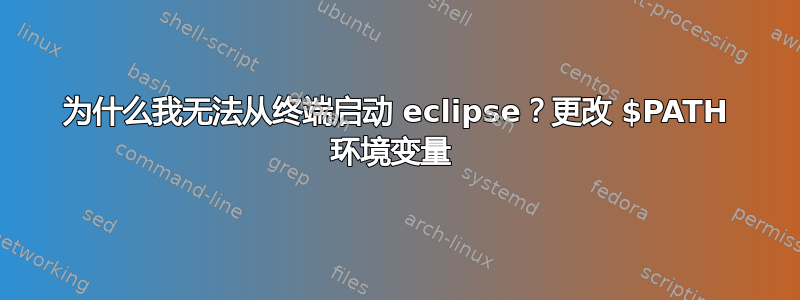 为什么我无法从终端启动 eclipse？更改 $PATH 环境变量 