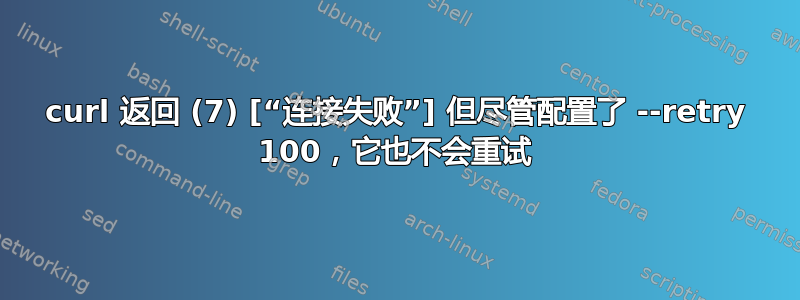 curl 返回 (7) [“连接失败”] 但尽管配置了 --retry 100，它也不会重试