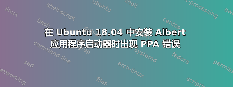 在 Ubuntu 18.04 中安装 Albert 应用程序启动器时出现 PPA 错误