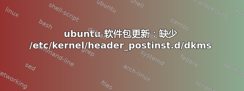 ubuntu 软件包更新：缺少 /etc/kernel/header_postinst.d/dkms