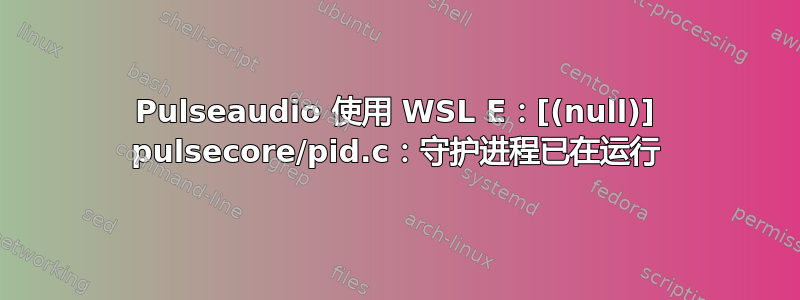 Pulseaudio 使用 WSL E：[(null)] pulsecore/pid.c：守护进程已在运行