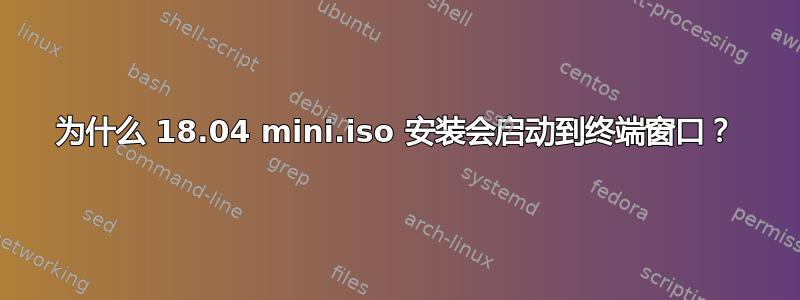 为什么 18.04 mini.iso 安装会启动到终端窗口？