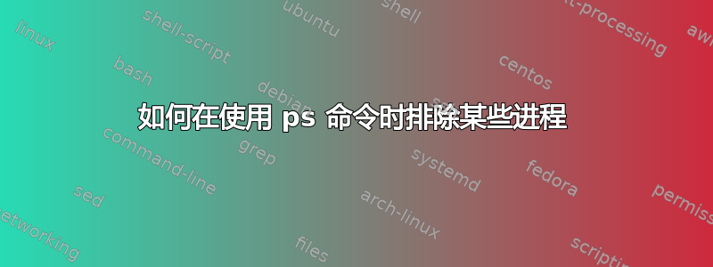 如何在使用 ps 命令时排除某些进程