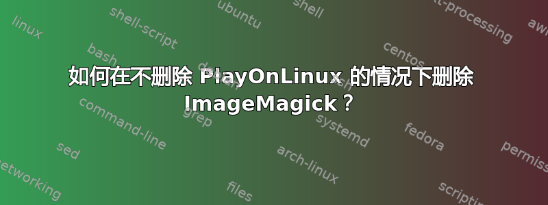 如何在不删除 PlayOnLinux 的情况下删除 ImageMagick？