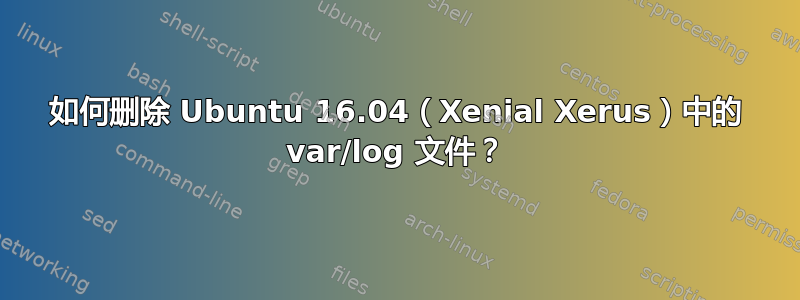 如何删除 Ubuntu 16.04（Xenial Xerus）中的 var/log 文件？