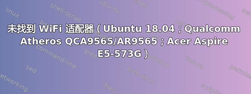 未找到 WiFi 适配器（Ubuntu 18.04；Qualcomm Atheros QCA9565/AR9565；Acer Aspire E5-573G）