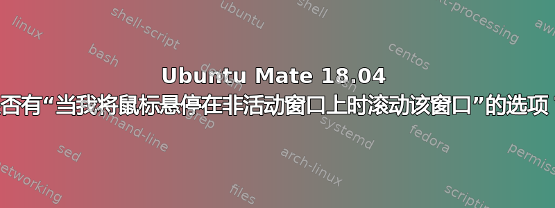 Ubuntu Mate 18.04 是否有“当我将鼠标悬停在非活动窗口上时滚动该窗口”的选项？