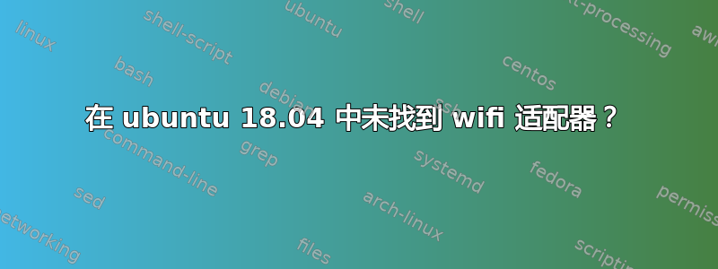 在 ubuntu 18.04 中未找到 wifi 适配器？