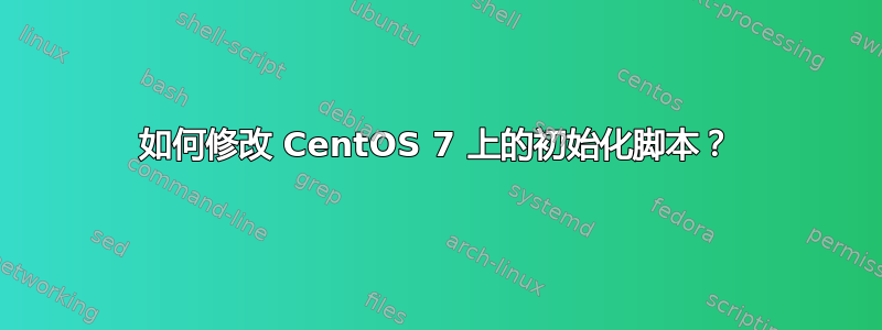 如何修改 CentOS 7 上的初始化脚本？