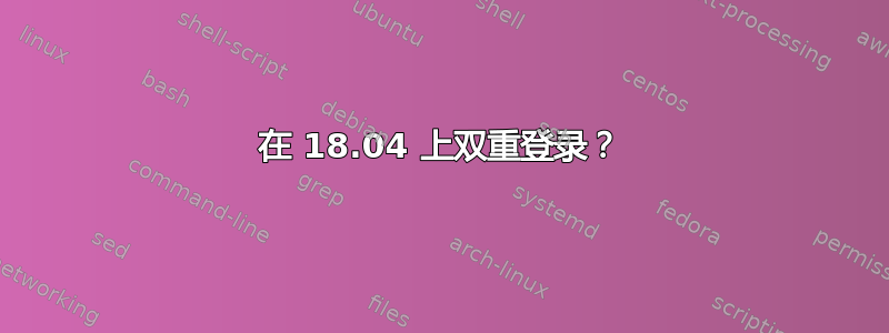 在 18.04 上双重登录？