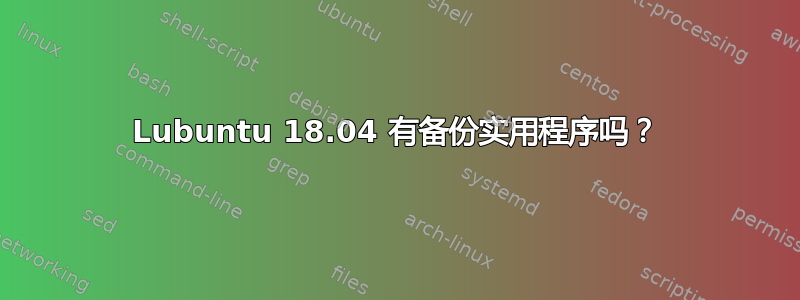 Lubuntu 18.04 有备份实用程序吗？