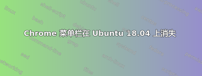 Chrome 菜单栏在 Ubuntu 18.04 上消失