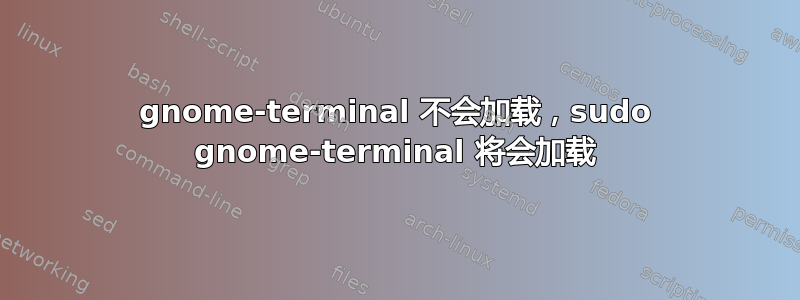 gnome-terminal 不会加载，sudo gnome-terminal 将会加载