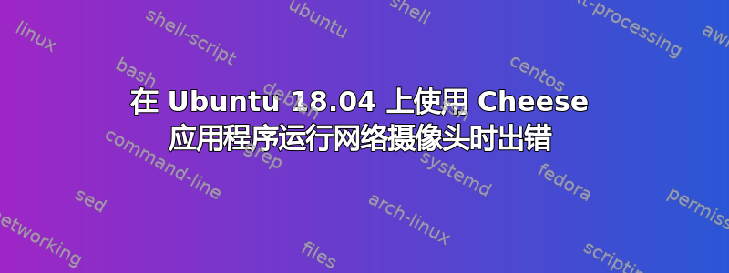 在 Ubuntu 18.04 上使用 Cheese 应用程序运行网络摄像头时出错