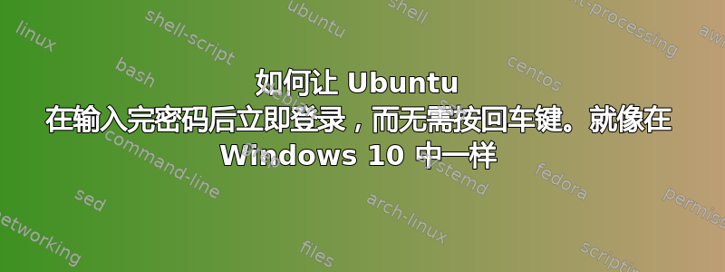 如何让 Ubuntu 在输入完密码后立即登录，而无需按回车键。就像在 Windows 10 中一样