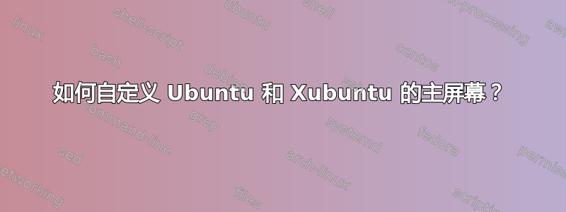 如何自定义 Ubuntu 和 Xubuntu 的主屏幕？