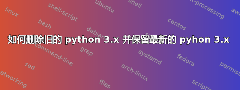 如何删除旧的 python 3.x 并保留最新的 pyhon 3.x