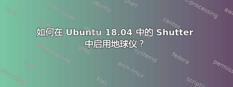 如何在 Ubuntu 18.04 中的 Shutter 中启用地球仪？