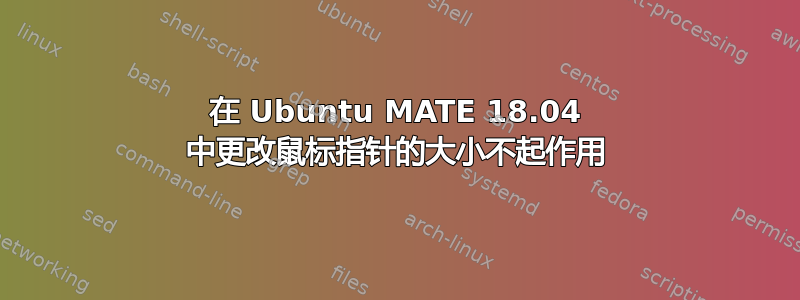 在 Ubuntu MATE 18.04 中更改鼠标指针的大小不起作用