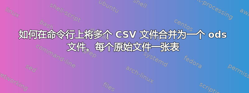 如何在命令行上将多个 CSV 文件合并为一个 ods 文件。每个原始文件一张表