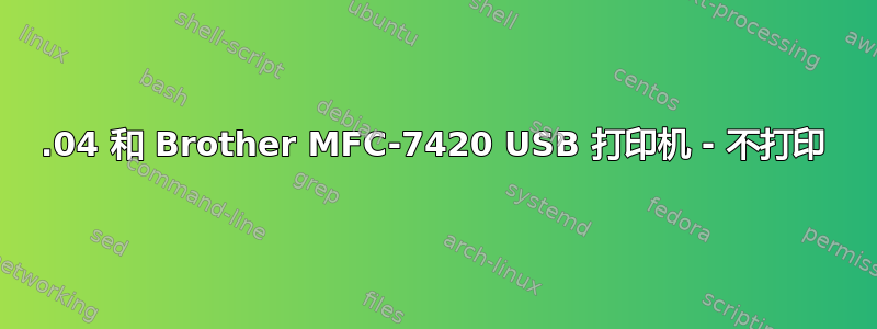 18.04 和 Brother MFC-7420 USB 打印机 - 不打印