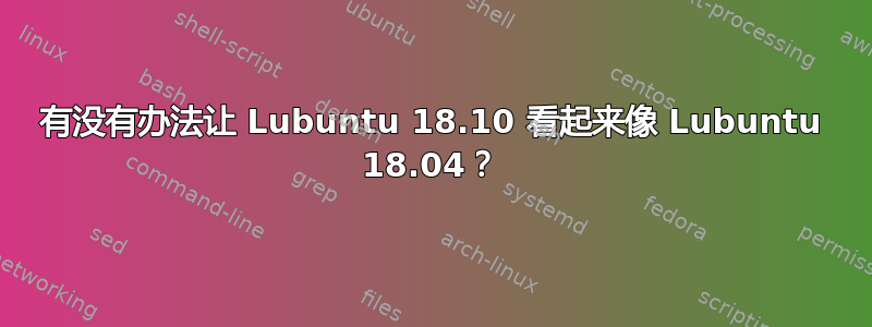 有没有办法让 Lubuntu 18.10 看起来像 Lubuntu 18.04？