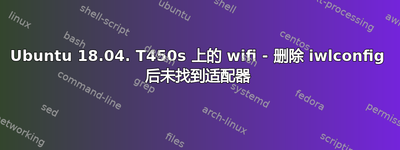 Ubuntu 18.04. T450s 上的 wifi - 删除 iwlconfig 后未找到适配器