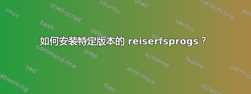 如何安装特定版本的 reiserfsprogs？