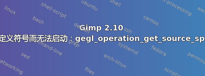 Gimp 2.10 因未定义符号而无法启动：gegl_operation_get_source_space