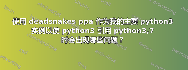 使用 deadsnakes ppa 作为我的主要 python3 实例以使 python3 引用 python3,7 时会出现哪些问题？