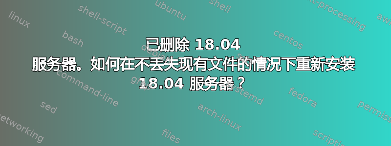 已删除 18.04 服务器。如何在不丢失现有文件的情况下重新安装 18.04 服务器？