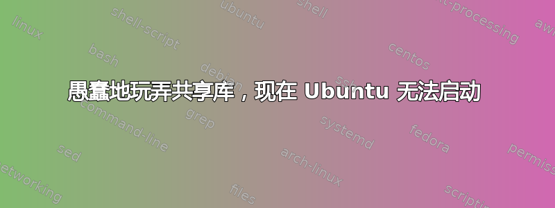 愚蠢地玩弄共享库，现在 Ubuntu 无法启动