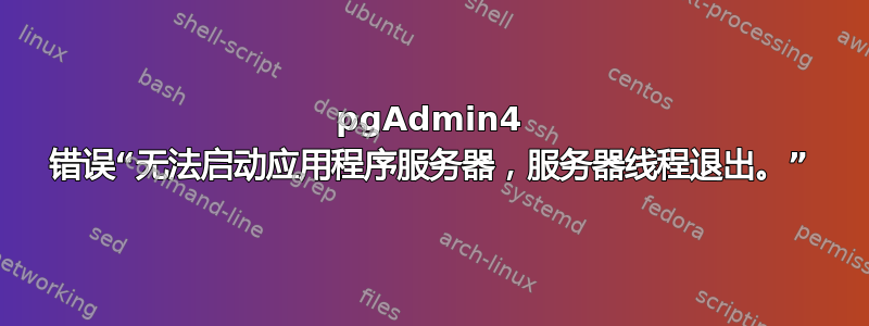 pgAdmin4 错误“无法启动应用程序服务器，服务器线程退出。”