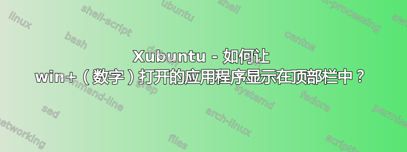 Xubuntu - 如何让 win+（数字）打开的应用程序显示在顶部栏中？