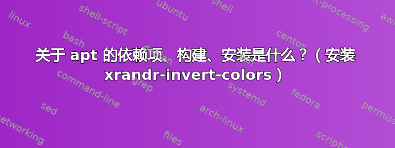 关于 apt 的依赖项、构建、安装是什么？（安装 xrandr-invert-colors）