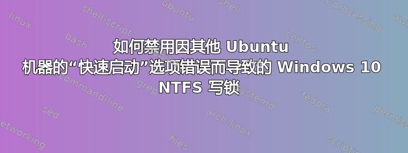 如何禁用因其他 Ubuntu 机器的“快速启动”选项错误而导致的 Windows 10 NTFS 写锁 