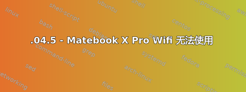 16.04.5 - Matebook X Pro Wifi 无法使用