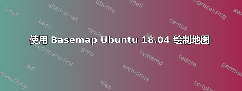 使用 Basemap Ubuntu 18.04 绘制地图